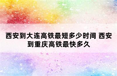 西安到大连高铁最短多少时间 西安到重庆高铁最快多久